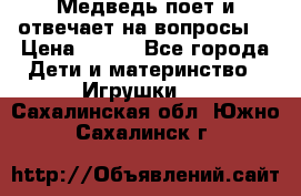 Медведь поет и отвечает на вопросы  › Цена ­ 600 - Все города Дети и материнство » Игрушки   . Сахалинская обл.,Южно-Сахалинск г.